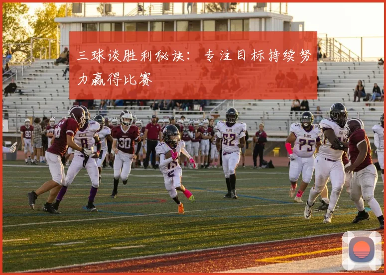 三球谈胜利秘诀：专注目标持续努力赢得比赛