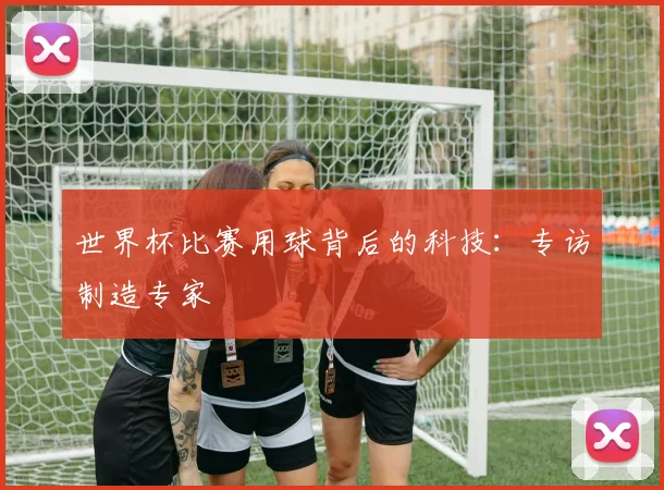世界杯比赛用球背后的科技：专访制造专家