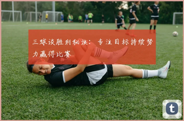 三球谈胜利秘诀：专注目标持续努力赢得比赛