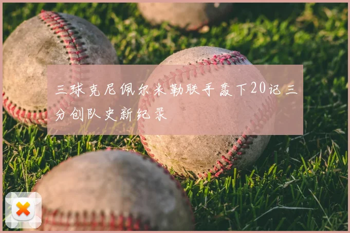 三球克尼佩尔米勒联手轰下20记三分创队史新纪录