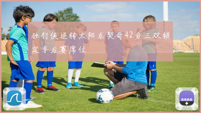 独行侠逆转太阳东契奇42分三双锁定季后赛席位