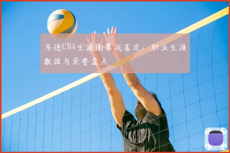 韦德CBA生涯谢幕战落定,职业生涯数据与荣誉盘点