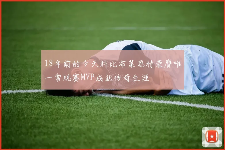 18年前的今天科比布莱恩特荣膺唯一常规赛MVP成就传奇生涯