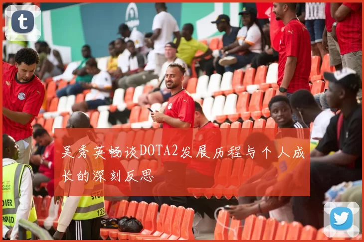 吴秀英畅谈DOTA2发展历程与个人成长的深刻反思