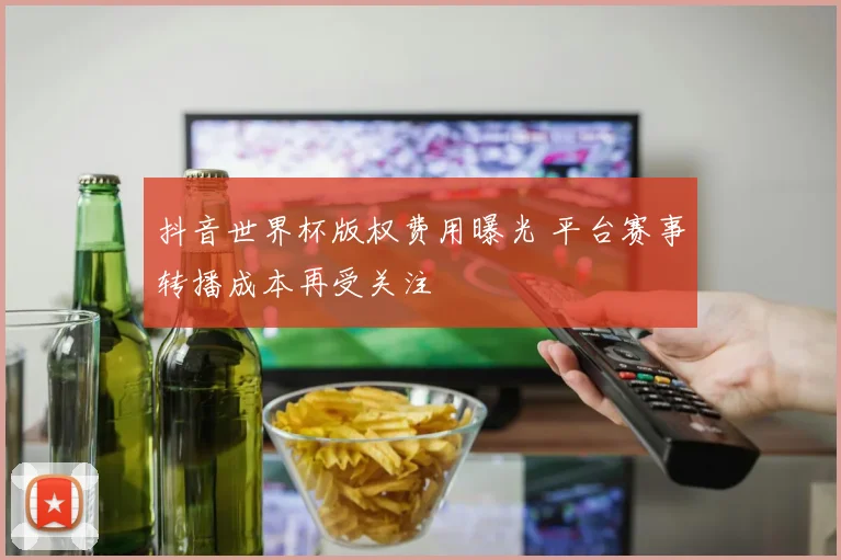 抖音世界杯版权费用曝光 平台赛事转播成本再受关注