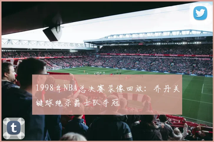 1998年NBA总决赛录像回放：乔丹关键球绝杀爵士队夺冠