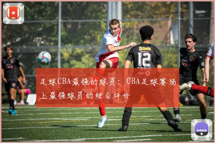 足球CBA最强的球员：CBA足球赛场上最强球员的综合评价