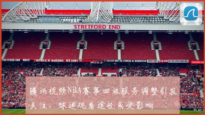 腾讯视频NBA赛事回放服务调整引发关注，球迷观看途径或受影响