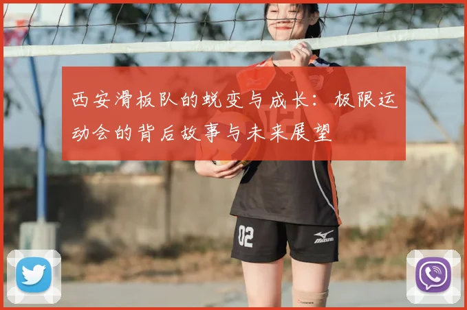西安滑板队的蜕变与成长:极限运动会的背后故事与未来展望