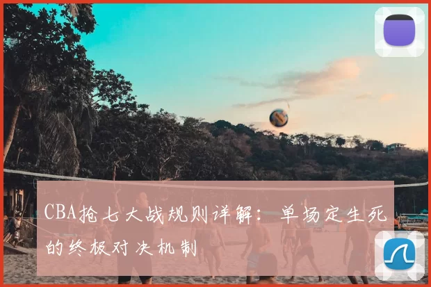 CBA抢七大战规则详解：单场定生死的终极对决机制