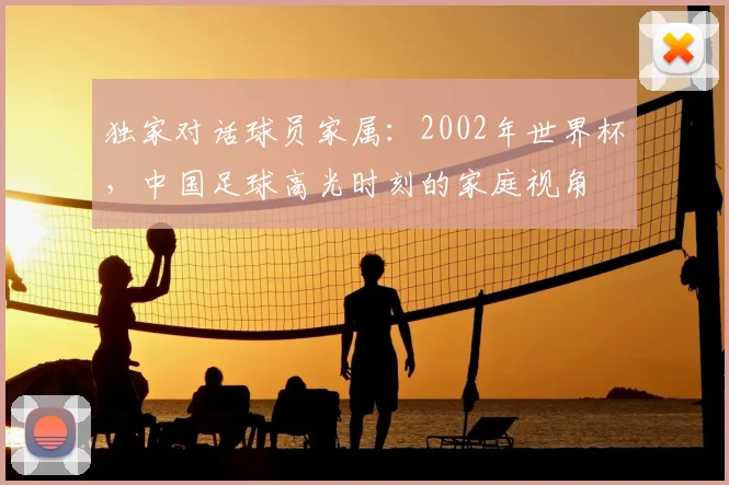 独家对话球员家属：2002年世界杯，中国足球高光时刻的家庭视角