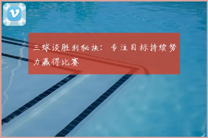 三球谈胜利秘诀：专注目标持续努力赢得比赛