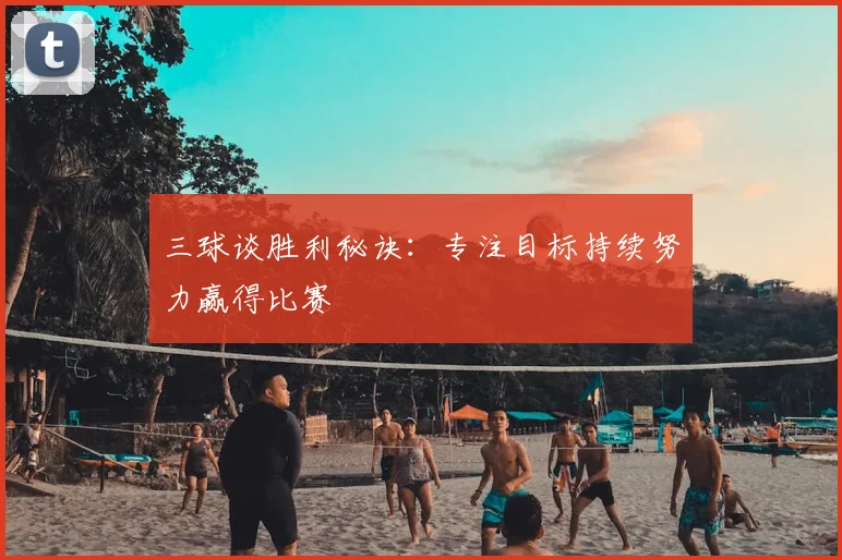 三球谈胜利秘诀:专注目标持续努力赢得比赛