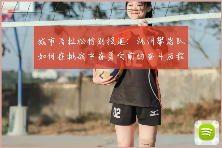 城市马拉松特别报道：杭州攀岩队如何在挑战中奋勇向前的奋斗历程