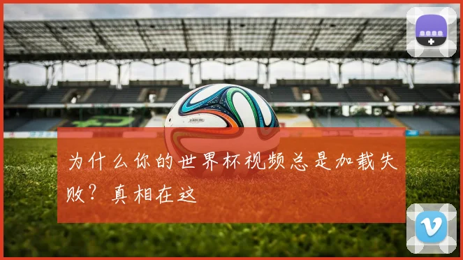 为什么你的世界杯视频总是加载失败？真相在这