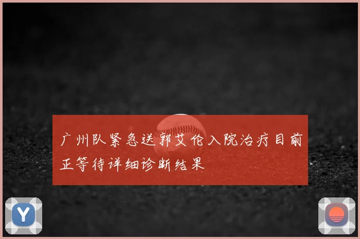 广州队紧急送郭艾伦入院治疗目前正等待详细诊断结果