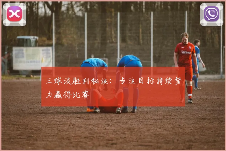 三球谈胜利秘诀：专注目标持续努力赢得比赛