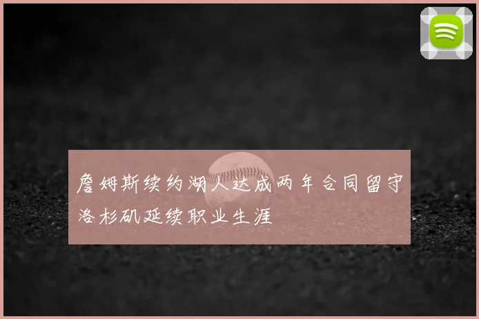 詹姆斯续约湖人达成两年合同留守洛杉矶延续职业生涯