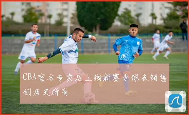 CBA官方专卖店上线新赛季球衣销售创历史新高