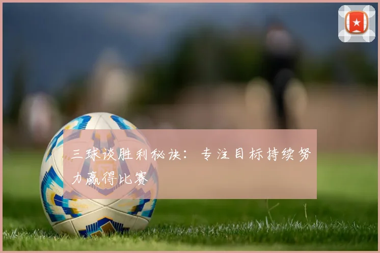 三球谈胜利秘诀：专注目标持续努力赢得比赛