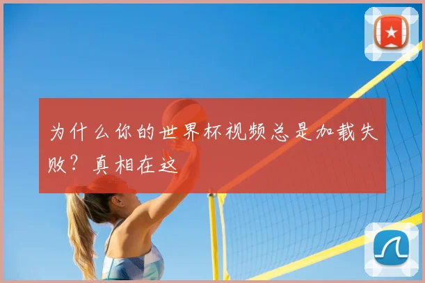 为什么你的世界杯视频总是加载失败？真相在这