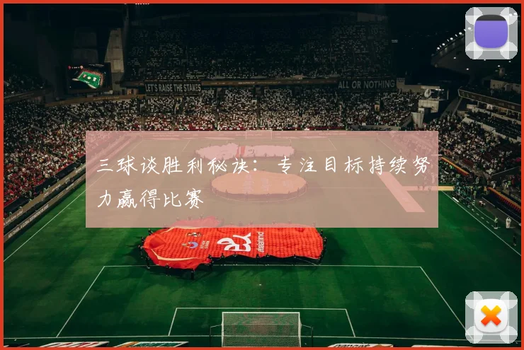 三球谈胜利秘诀:专注目标持续努力赢得比赛