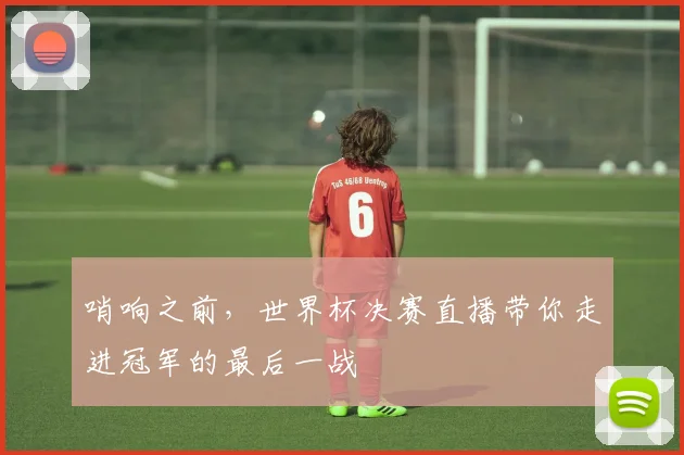 哨响之前，世界杯决赛直播带你走进冠军的最后一战