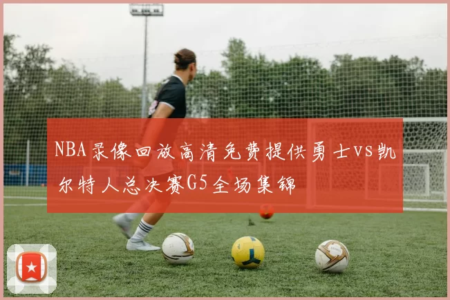 NBA录像回放高清免费提供勇士vs凯尔特人总决赛G5全场集锦