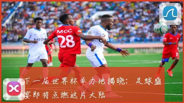 下一届世界杯举办地揭晓：足球盛宴即将点燃这片大陆