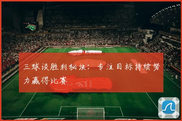 三球谈胜利秘诀：专注目标持续努力赢得比赛