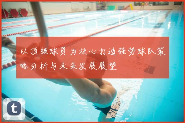 以顶级球员为核心打造强势球队策略分析与未来发展展望
