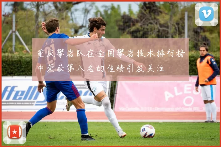重庆攀岩队在全国攀岩技术排行榜中荣获第八名的佳绩引发关注