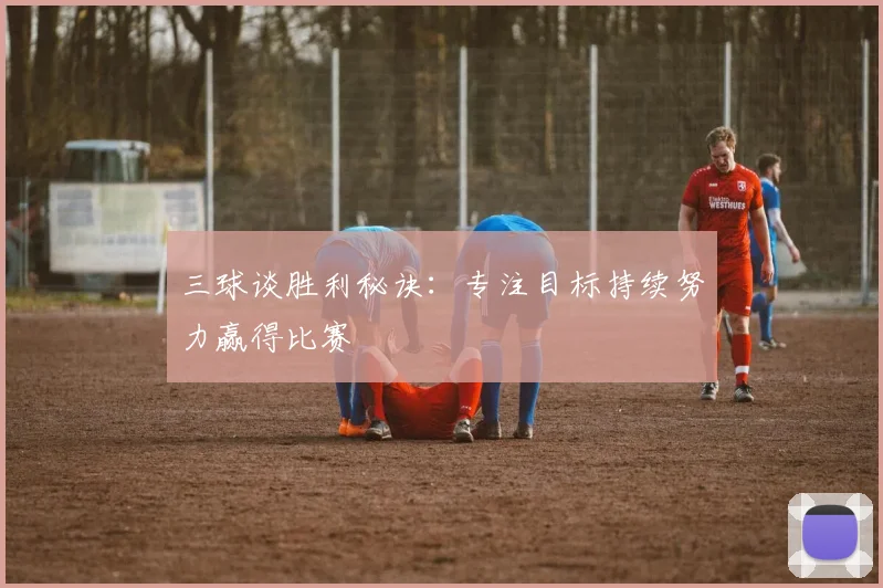 三球谈胜利秘诀：专注目标持续努力赢得比赛