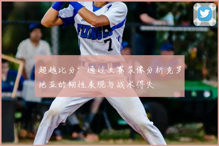 超越比分：通过决赛录像分析克罗地亚的韧性表现与战术得失