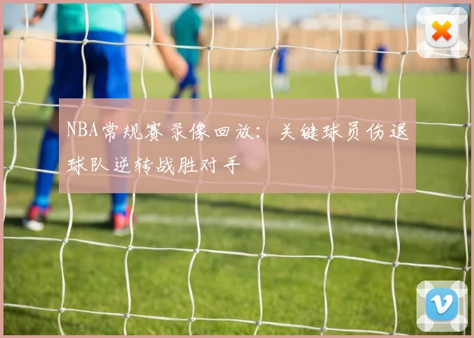 NBA常规赛录像回放:关键球员伤退球队逆转战胜对手