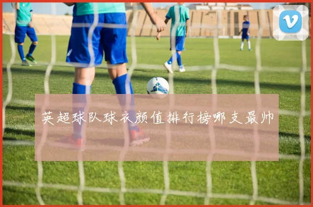 英超球队球衣颜值排行榜哪支最帅