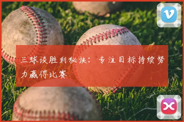 三球谈胜利秘诀:专注目标持续努力赢得比赛