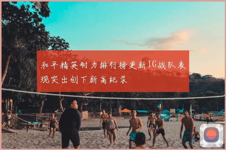 和平精英耐力排行榜更新IG战队表现突出创下新高纪录