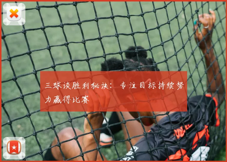 三球谈胜利秘诀：专注目标持续努力赢得比赛