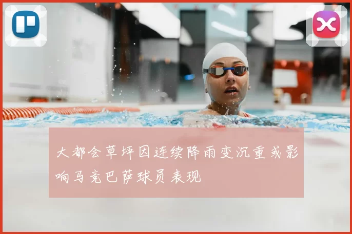 大都会草坪因连续降雨变沉重或影响马竞巴萨球员表现