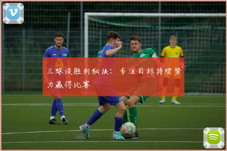 三球谈胜利秘诀:专注目标持续努力赢得比赛