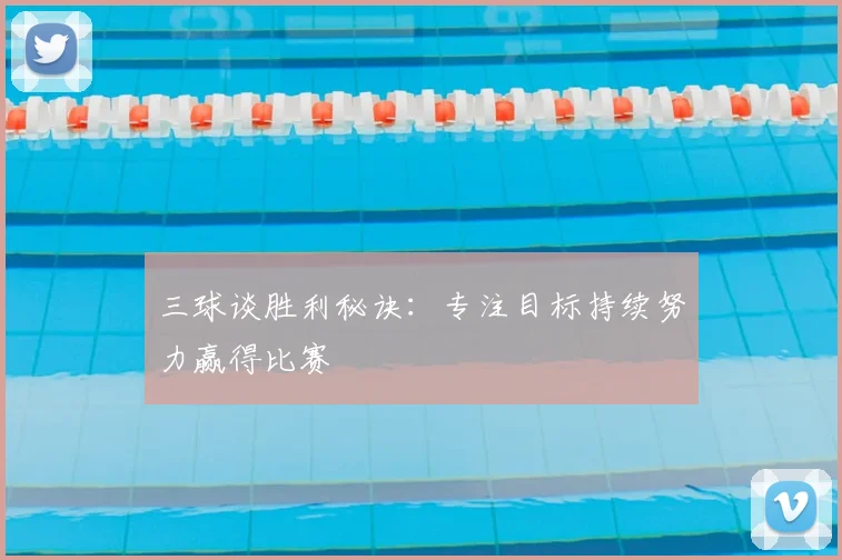 三球谈胜利秘诀：专注目标持续努力赢得比赛