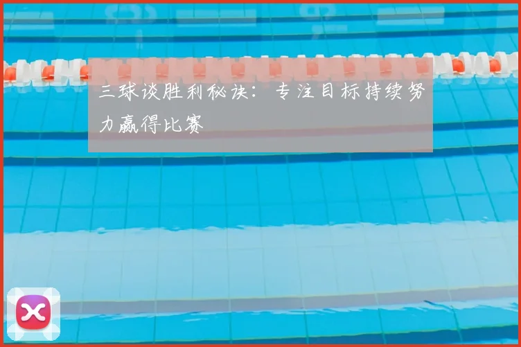 三球谈胜利秘诀:专注目标持续努力赢得比赛