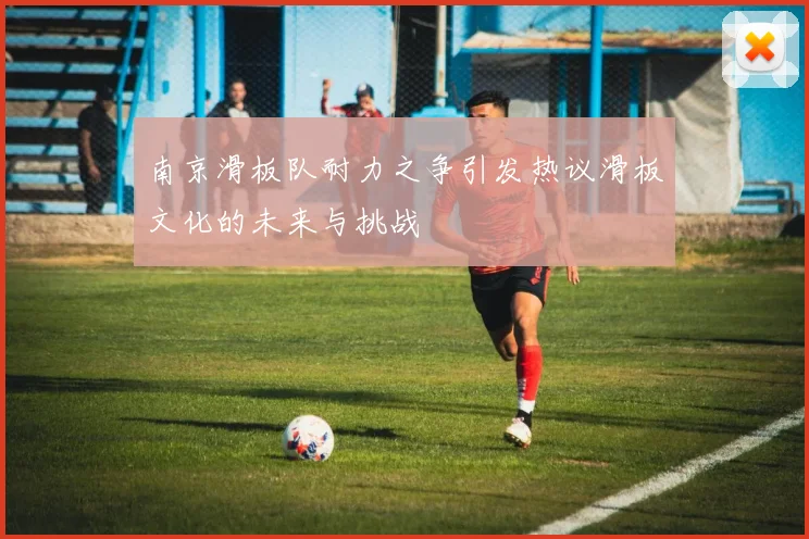 南京滑板队耐力之争引发热议滑板文化的未来与挑战