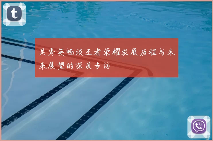 吴秀英畅谈王者荣耀发展历程与未来展望的深度专访