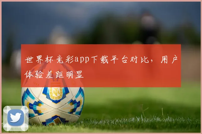 世界杯竞彩app下载平台对比，用户体验差距明显