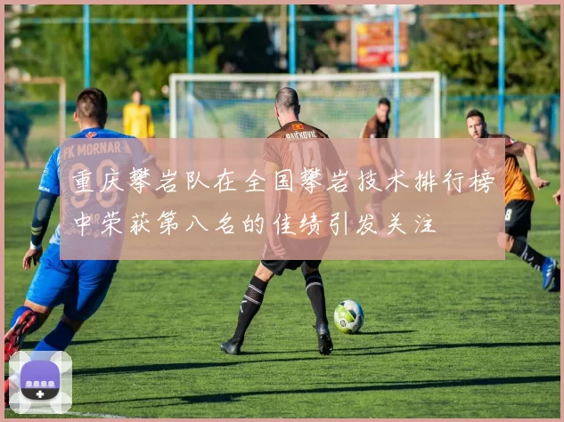 重庆攀岩队在全国攀岩技术排行榜中荣获第八名的佳绩引发关注