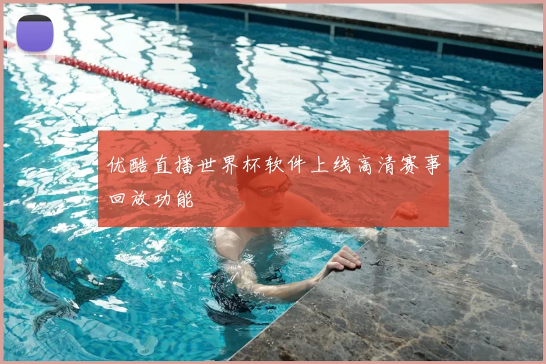 优酷直播世界杯软件上线高清赛事回放功能