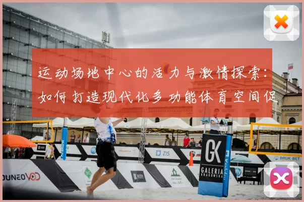 运动场地中心的活力与激情探索：如何打造现代化多功能体育空间促进全民健身