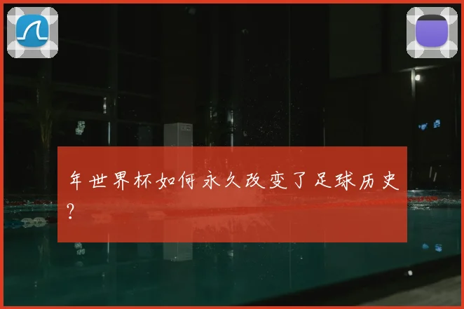 年世界杯如何永久改变了足球历史？